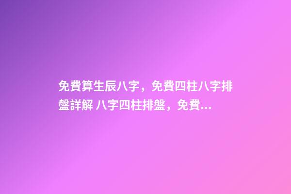 免費算生辰八字，免費四柱八字排盤詳解 八字四柱排盤，免費四柱八字排盤詳解-第1張-觀點-玄機派